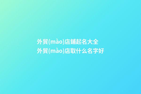 外貿(mào)店鋪起名大全 外貿(mào)店取什么名字好-第1張-店鋪起名-玄機(jī)派